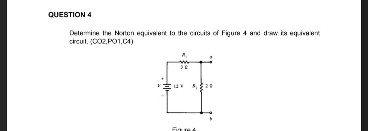 QUESTION 4
Determine the Norton equivalent to the circuits of Figure 4 and draw its equivalent
circuit. (CO2,PO1,C4)
R,
12 V
R, $ 2 0
Figure 4
