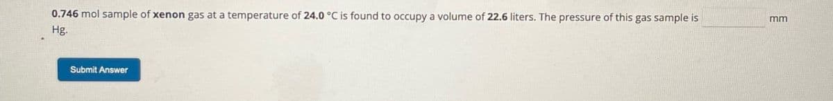 0.746 mol sample of xenon gas at a temperature of 24.0 °C is found to occupy a volume of 22.6 liters. The pressure of this gas sample is
Hg.
mm
Submit Answer