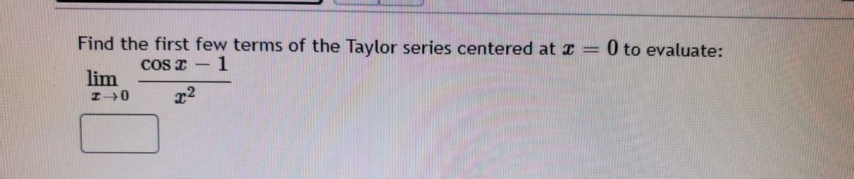 Find the first few terms of the Taylor series centered at I
0 to evaluate:
COS T – 1
lim
