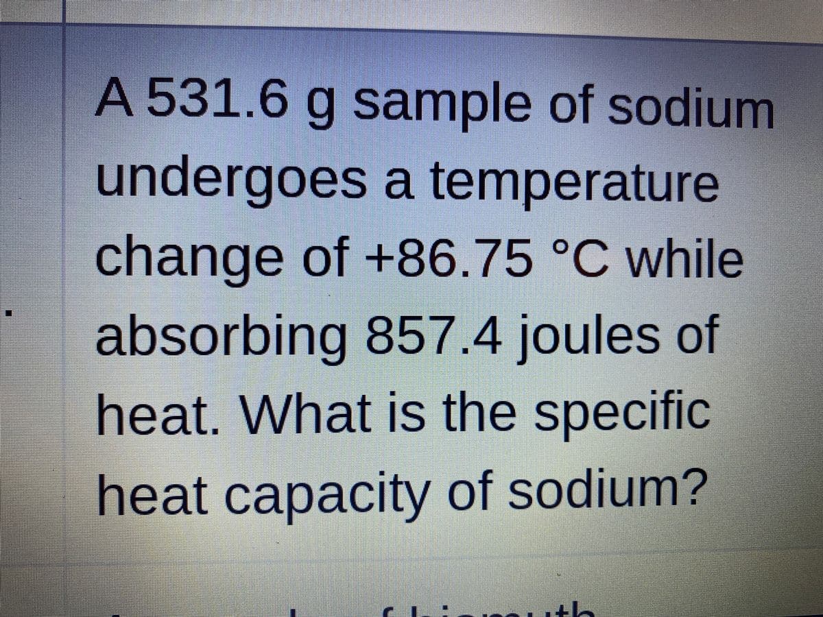 A 531.6 g sample of sodium
undergoes a temperature
change of +86.75 °C while
our
absorbing 857.4 joules of
heat. What is the specific
IS
heat capacity of sodium?
сарасі
ith
