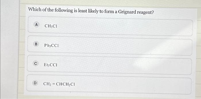 Which of the following is least likely to form a Grignard reagent?
A
B
CH3CI
Ph3CCI
C Et3CCI
CH₂=CHCH₂CI