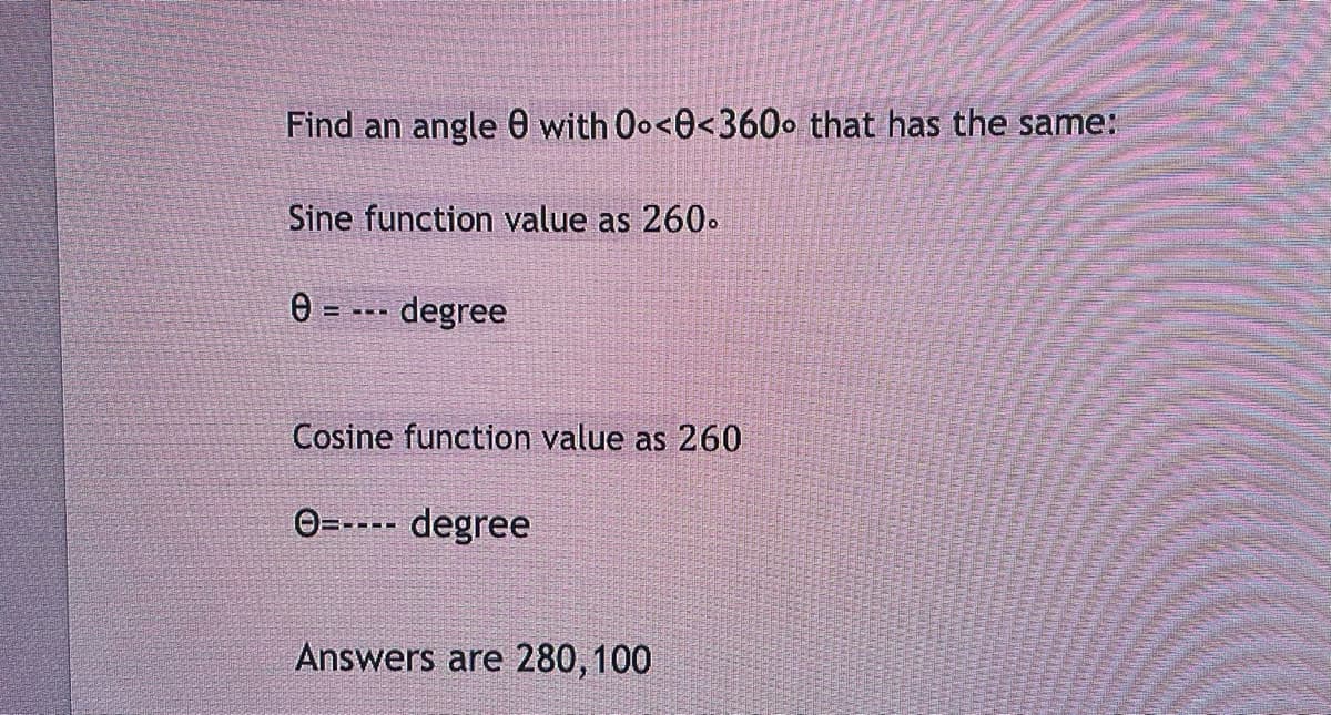 Find an angle with 0o<0<360° that has the same:
Sine function value as 260.
0
===
- degree
Cosine function value as 260
O=---- degree
Answers are 280,100