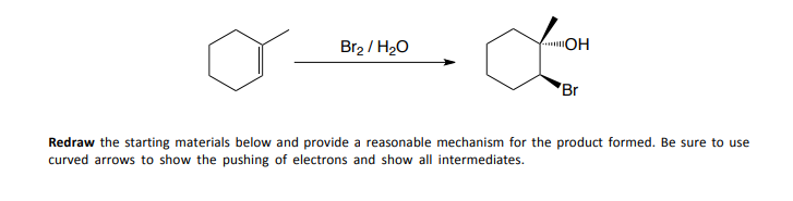 Br₂ / H₂O
"ОН
Br
Redraw the starting materials below and provide a reasonable mechanism for the product formed. Be sure to use
curved arrows to show the pushing of electrons and show all intermediates.