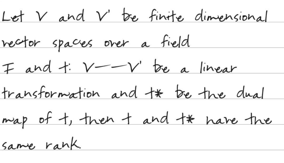 Let V and V' be finite dimensional
rector spaces over a field
I and t: V--V' be
a linear
transformation and to be the dual
map
of t, then t and t* have the
Same rank.