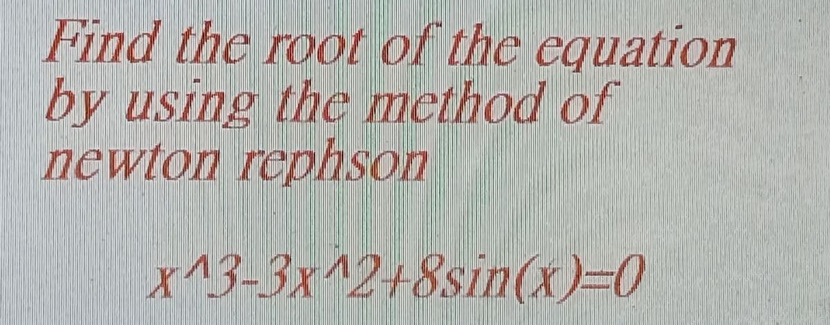 Find the root of the equation
by using the method of
newton rephson
x^3-3x12-8sin(x)=0