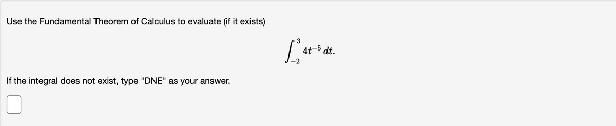 Use the Fundamental Theorem of Calculus to evaluate (if it exists)
3
4t-5 dt.
-2
If the integral does not exist, type "DNE" as your answer.
