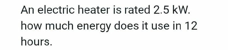 An electric heater is rated 2.5 kW.
how much energy does it use in 12
hours.