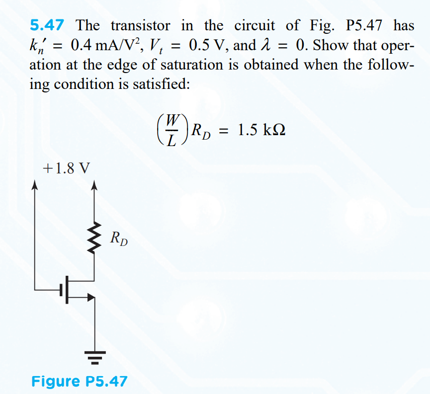 5.47 The transistor in the circuit of Fig. P5.47 has
0.4 mA/V², V,
= 0. Show that oper-
k, = = 0.5 V, and 2
ation at the edge of saturation is obtained when the follow-
ing condition is satisfied:
%3D
t
= 1.5 kQ
+1.8 V
RD
Figure P5.47
