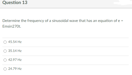 Question 13
Determine the frequency of a sinusoidal wave that has an equation of e =
Emsin270t.
45.54 Hz
35.14 Hz
42.97 Hz
O 24.79 Hz