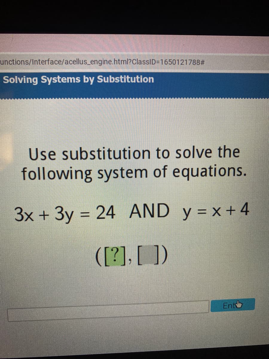 unctions/Interface/acellus_engine.html?ClassID-1650121788#
Solving Systems by Substitution
Use substitution to solve the
following system of equations.
3x + 3y = 24 AND y = x+4
([?]. [ ])
Ent
