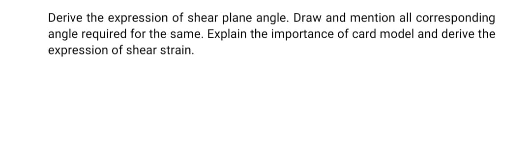 Derive the expression of shear plane angle. Draw and mention all corresponding
angle required for the same. Explain the importance of card model and derive the
expression of shear strain.
