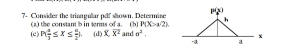 p(x)
7- Consider the triangular pdf shown. Determine
(a) the constant b in terms of a. (b) P(X>a/2).
(c) PE <xs. (d) X, X² and o² .
-a
a
