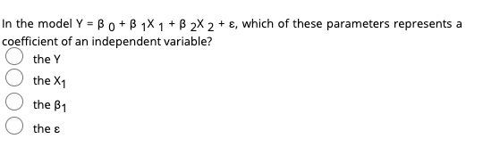 In the model Y = Bo +B 1X 1 + B 2X 2 + 8, which of these parameters represents a
coefficient of an independent variable?
the Y
the X1
the B1
the e
