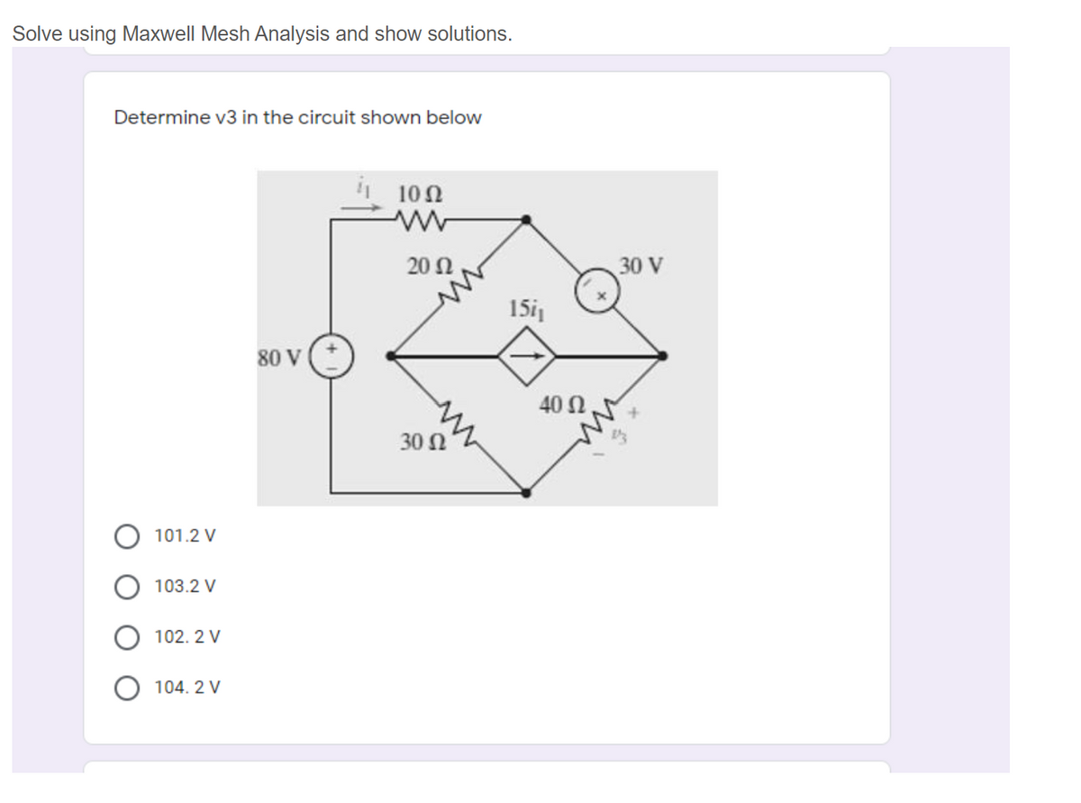 Solve using Maxwell Mesh Analysis and show solutions.
Determine v3 in the circuit shown below
10Ω
20 Ω
30 V
15i1
80 V
40 N
30 Ω
101.2 V
103.2 V
102. 2 V
104. 2 V

