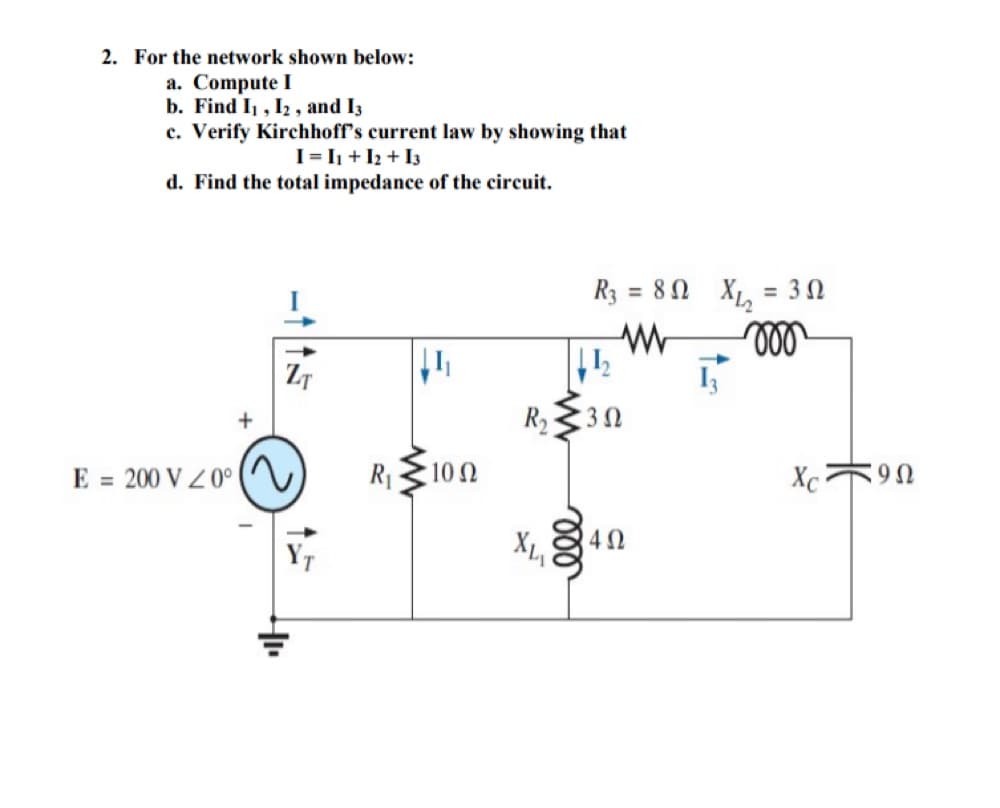 2. For the network shown below:
a. Compute I
b. Find I, I2 , and I3
c. Verify Kirchhoff's current law by showing that
I= I + I2 + I3
d. Find the total impedance of the circuit.
R3 = 80
= 30
ll
ZT
E =
200 V Z 0°
R1
10 2
Xc90
XL
ll
