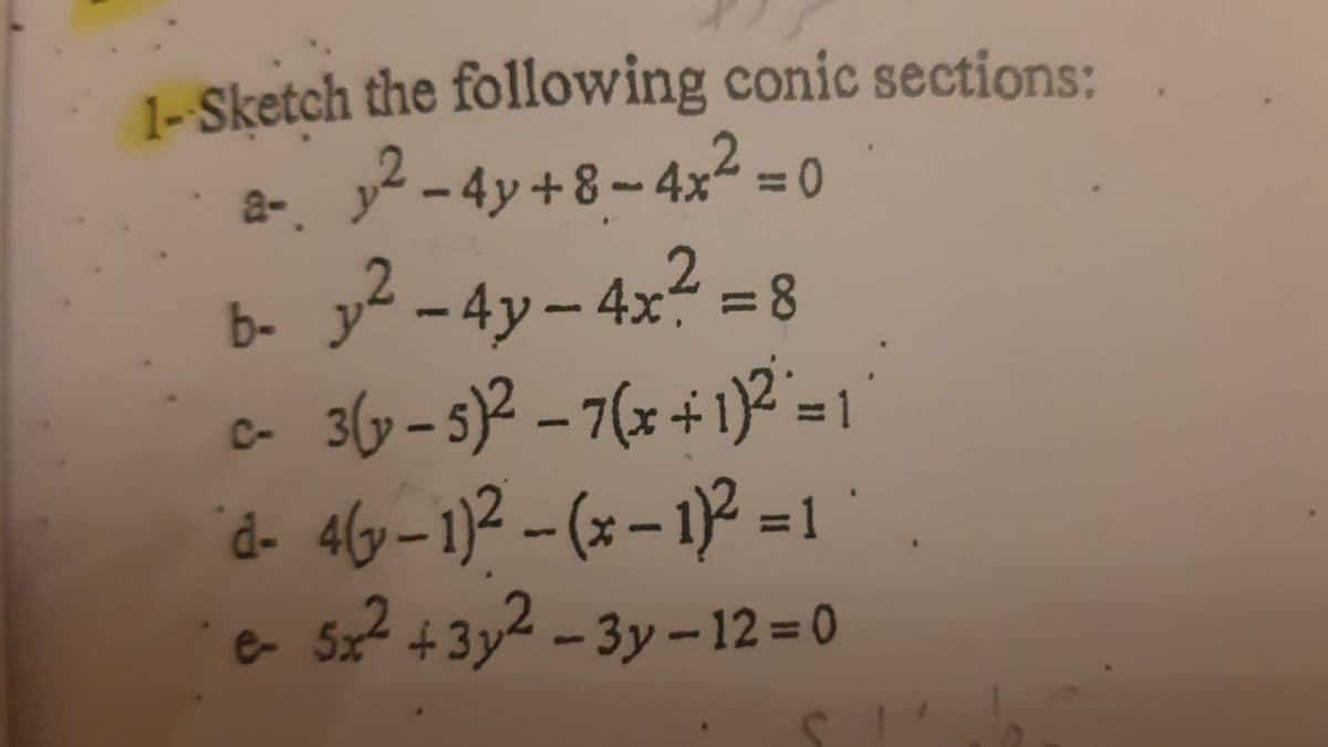1-Sketch the following conic sections:
y2 -4y+8 - 4x² = 0
a-.
b- y² -4y- 4x? = 8
3(y – s)² – 7(x + 1)² = 1
d- 4ly–1)2 (x – 1)? = 1 "
e Sx? +3y² - 3y -12=0
C-
Sete
%3D
