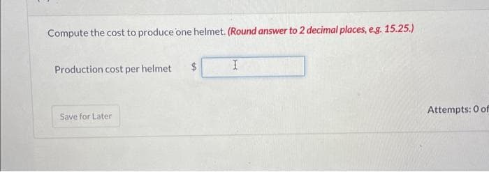 Compute the cost to produce one helmet. (Round answer to 2 decimal places, e.g. 15.25.)
Production cost per helmet
Save for Later
$
I
Attempts: 0 of