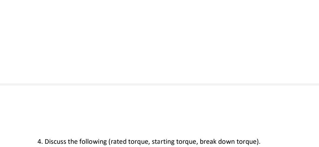 4. Discuss the following (rated torque, starting torque, break down torque).