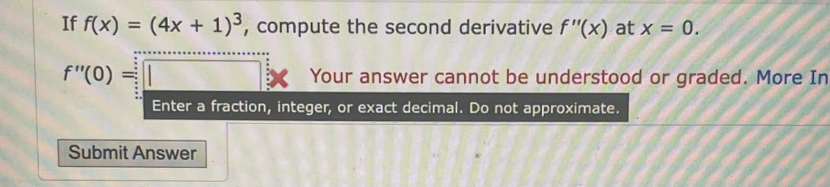 If f(x)
f"(0)
=
(4x + 1)³, compute the second derivative f"(x) at x = 0.
Your answer cannot be understood or graded. More In
Enter a fraction, integer, or exact decimal. Do not approximate.
Submit Answer