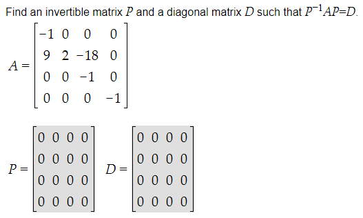 Find an invertible matrix P and a diagonal matrix D such that P-¹AP=D.
-1 0 0 0
92-18
0
0 0 -1 0
000 -1
A
P=
=
0000
0000
0 0 0 0
0000
D
0 0 0 0
0 0 0 0
0000
0000