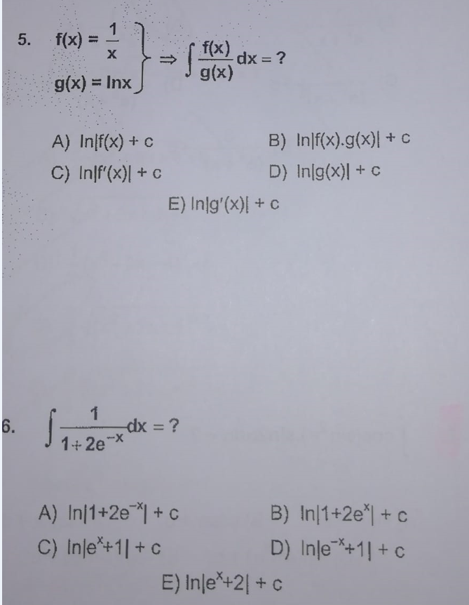 6.
5.
f(x)
X
g(x) = Inx
A) Inf(x) + c
C) Inf'(x) + c
√
1
1+2e-x
-dx = ?
A) In|1+2e + c
C) Inje*+1| + c
f(x)
g(x)
198
dx = ?
B) In|f(x).g(x)| + c
D) Ing(x)| + c
E) Inlg'(x) + c
B) In 1+2e + c
D) Inle*+11+c
E) Inle*+2 + c
