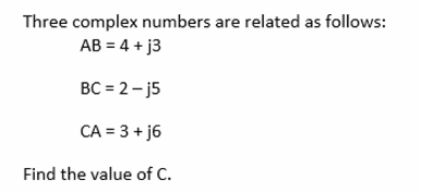 Three complex numbers are related as follows:
AB = 4 + j3
BC = 2- j5
CA = 3 + j6
Find the value of C.
