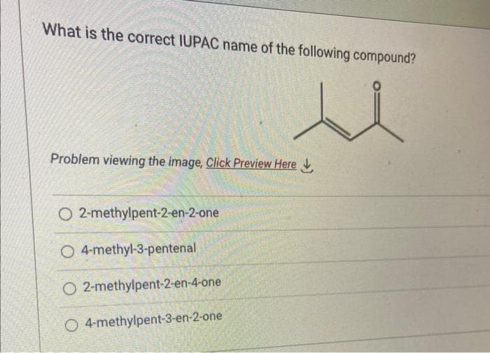 What is the correct IUPAC name of the following compound?
Problem viewing the image. Click Preview Here
O2-methylpent-2-en-2-one
O 4-methyl-3-pentenal
O2-methylpent-2-en-4-one
O 4-methylpent-3-en-2-one