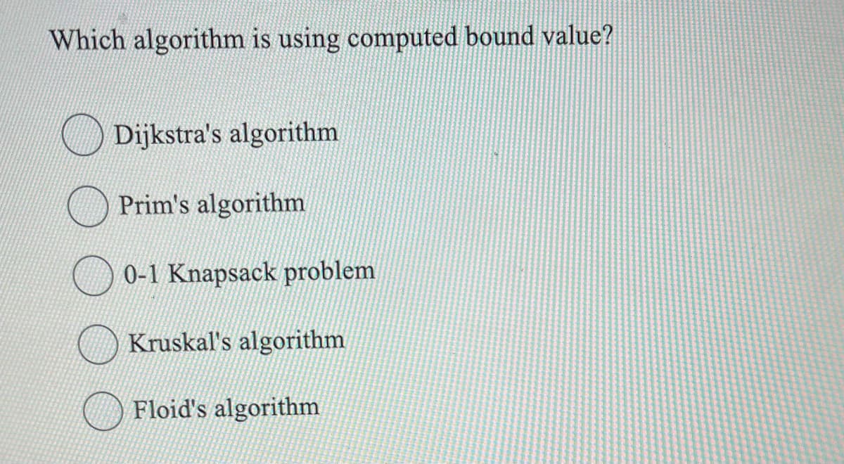 Which algorithm is using computed bound value?
Dijkstra's algorithm
Prim's algorithm
0-1 Knapsack problem
Kruskal's algorithm
Floid's algorithm