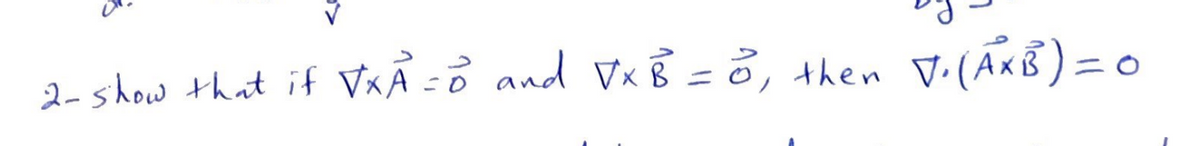 V. (A x B) = 0
2- show that if √XA = 0 and VXB = 0, then