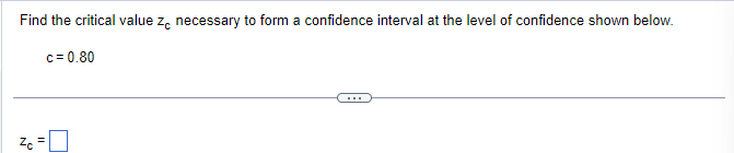 Find the critical value z necessary to form a confidence interval at the level of confidence shown below.
c = 0.80
Zc =