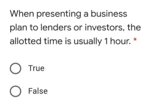 When presenting a business
plan to lenders or investors, the
allotted time is usually 1 hour. *
O True
O False
