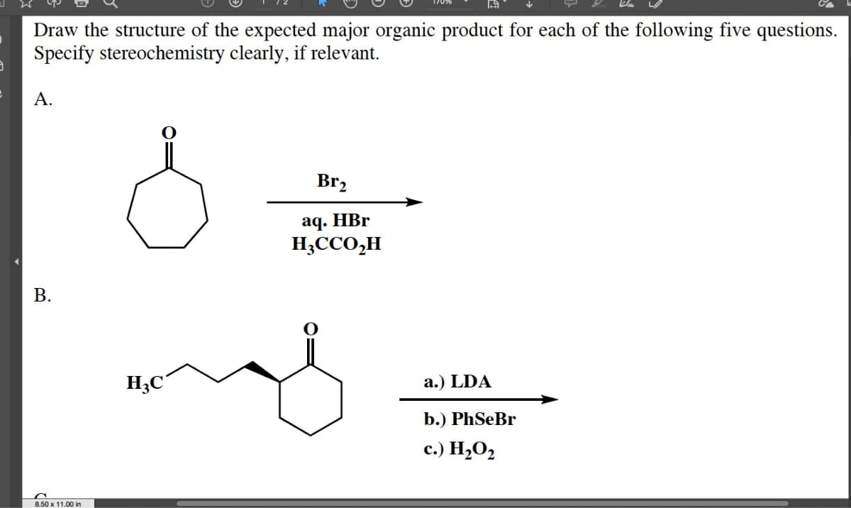 Draw the structure of the expected major organic product for each of the following five questions.
Specify stereochemistry clearly, if relevant.
А.
Br2
aq. HBr
H;CCO,H
В.
H;C°
a.) LDA
b.) PhSeBr
с.) Н-О2
8.50 x 11.00 in
