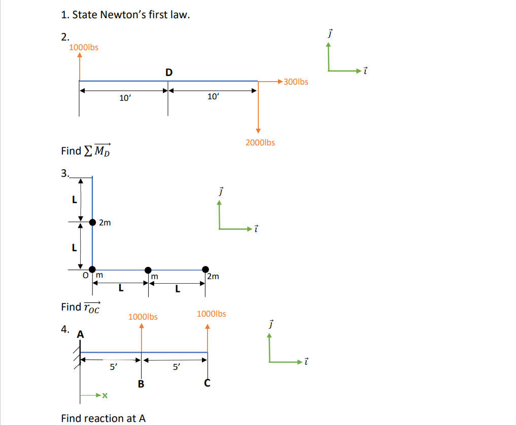1. State Newton's first law.
2.
1000lbs
Find Σ MD
3.
L
2m
A
m
Find Toc
4.
X
5'
10'
L
m
NO
1000lbs
B
Find reaction at A
D
►◄
L
5'
10'
j
2m
1000lbs
→300lbs
2000lbs
i
j
i
j
i
