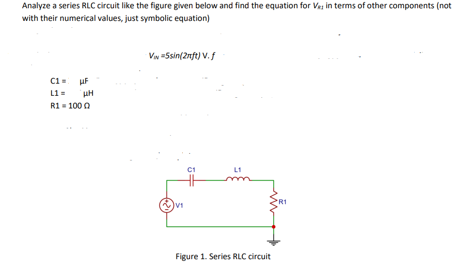 Analyze a series RLC circuit like the figure given below and find the equation for Vr1 in terms of other components (not
with their numerical values, just symbolic equation)
VIn =5sin(2nft) V.f
C1 =
µF
L1 =
R1 = 100 Q
C1
L1
R1
V1
Figure 1. Series RLC circuit

