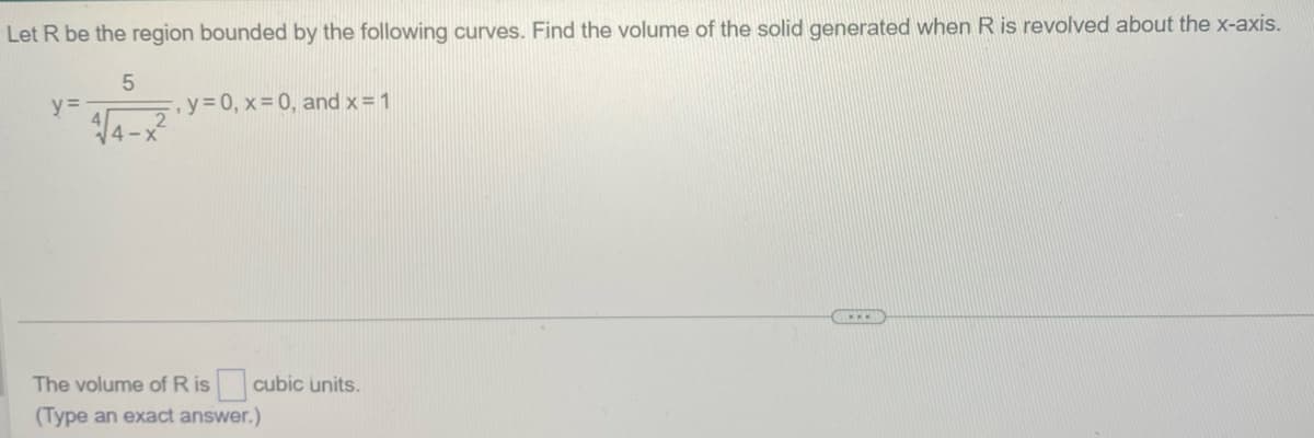 Let R be the region bounded by the following curves. Find the volume of the solid generated when R is revolved about the x-axis.
5
y =
, y=0, x=0, and x = 1
The volume of Ris cubic units.
(Type an exact answer.)