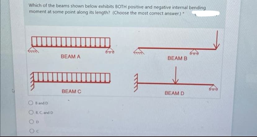 Which of the beams shown below exhibits BOTH positive and negative internal bending
moment at some point along its length? (Choose the most correct answer.)"
उम
B and D
O.B.C. and D
OD
BEAM A
BEAM C
1
BEAM B
BEAM D
God