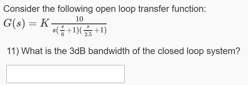 Consider the following open loop transfer function:
10
G(s) = K–
s(음+1)(금+1)
2.5
11) What is the 3dB bandwidth of the closed loop system?

