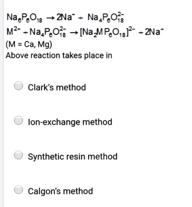 Na.P.O18 → 2Na
M2- - Na,P,O - [Na_MP,O,,]²- - 2Na*
(М- Са, Mg)
Above reaction takes place in
" - Na,P,O
%3D
Clark's method
lon-exchange method
Synthetic resin method
Calgon's method
