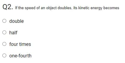 Q2. If the speed of an object doubles, its kinetic energy becomes
O double
O half
O four times
O one-fourth
