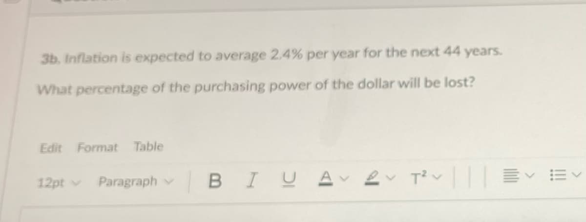 3b. Inflation is expected to average 2.4% per year for the next 44 years.
What percentage of the purchasing power of the dollar will be lost?
Edit
Format Table
12pt v
Paragraph v
