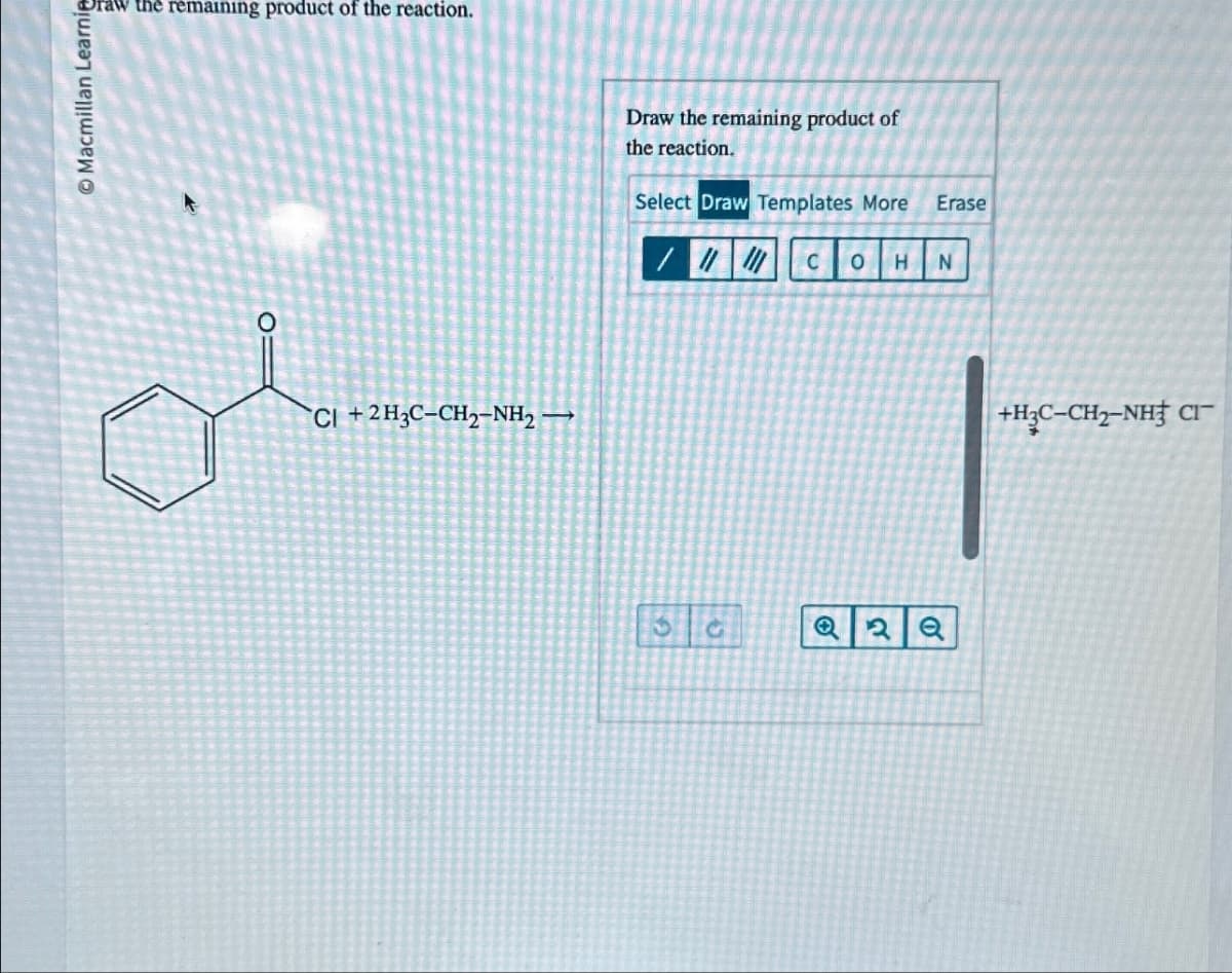 Macmillan Learnie
raw the remaining product of the reaction.
CI +2H3C-CH2-NH2-
Draw the remaining product of
the reaction.
Select Draw Templates More
Erase
C 0 H N
36
Q
2 Q
+H3C-CH2-NH C