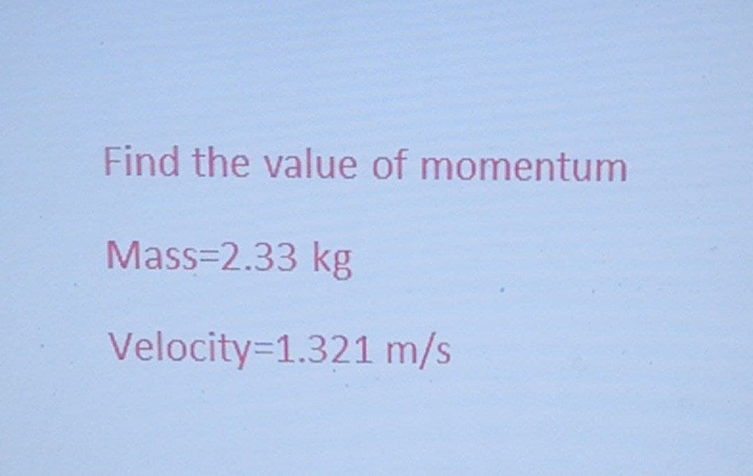 Find the value of momentum
Mass=2.33 kg
Velocity=1.321 m/s