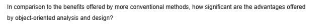 In comparison to the benefits offered by more conventional methods, how significant are the advantages offered
by object-oriented analysis and design?