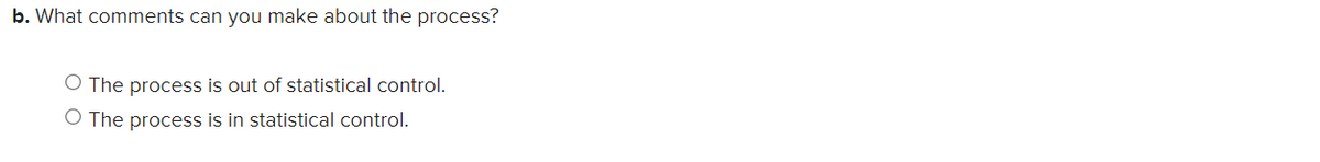 b. What comments can you make about the process?
O The process is out of statistical control.
O The process is in statistical control.