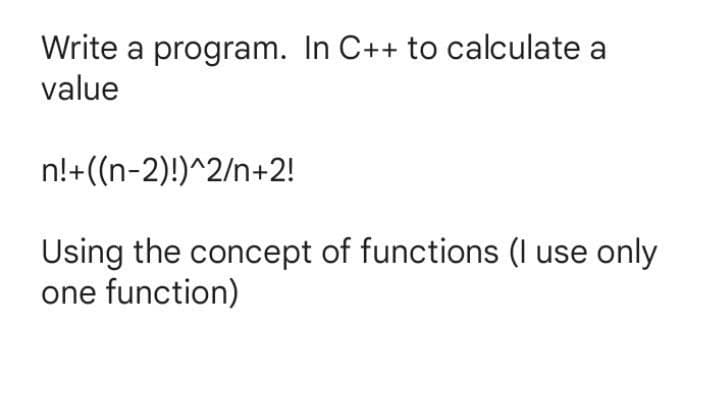 Write a program. In C++ to calculate a
value
n!+((n-2)!)^2/n+2!
Using the concept of functions (I use only
one function)
