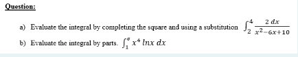 Question:
2 dx
x2-6x+10
a) Evaluate the integral by completing the square and using a substitution J,
b) Evaluate the integral by parts. x* Inx dx
