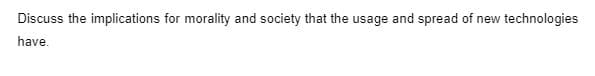 Discuss the implications for morality and society that the usage and spread of new technologies
have.
