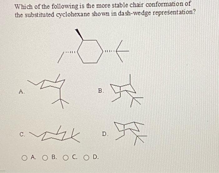 Which of the following is the more stable chair conformation of
the substituted cyclohexane shown in dash-wedge reprešentation?
,江
А.
В.
C.
D.
О А. О В. о С. О D.
4.
