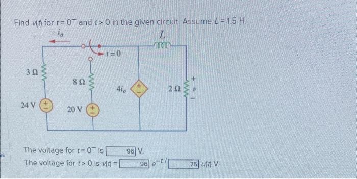 26
Find v(t) for t= 0 and t> 0 in the given circuit. Assume L = 1.5 H.
io
302
24 V
www
892
20 V
owwww
-1=0
Aio
The voltage for t=0 is|
The voltage for t> 0 is v(t) =
96 V.
L
m
96 e
292
ww
75 u(t) V