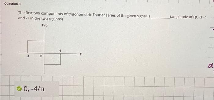Question 3
The first two components of trigonometric Fourier series of the given signal is
and-1 in the two regions)
F(t)
-1
0
0, -4/T
(amplitude of F(t) is +1
a